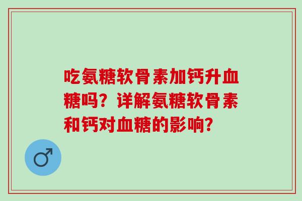 吃氨糖软骨素加钙升血糖吗？详解氨糖软骨素和钙对血糖的影响？