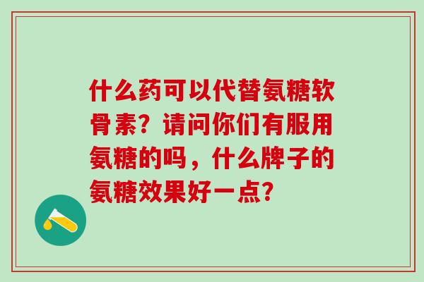 什么药可以代替氨糖软骨素？请问你们有服用氨糖的吗，什么牌子的氨糖效果好一点？