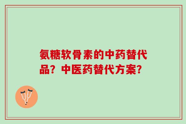氨糖软骨素的中药替代品？中医药替代方案？