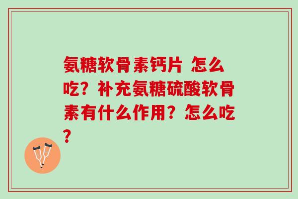 氨糖软骨素钙片 怎么吃?补充氨糖硫酸软骨素有什么作用?怎么吃? 氨糖软骨素钙片 怎么吃?补充氨糖硫酸软骨素有什么作用?怎么吃?