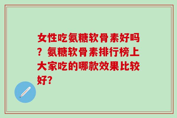 女性吃氨糖软骨素好吗?氨糖软骨素排行榜上大家吃的哪款效果比较好? 女性吃氨糖软骨素好吗?氨糖软骨素排行榜上大家吃的哪款效果比较好?