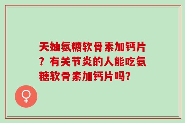 天妯氨糖软骨素加钙片？有关节炎的人能吃氨糖软骨素加钙片吗？