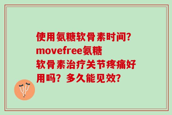 使用氨糖软骨素时间？movefree氨糖软骨素治疗关节疼痛好用吗？多久能见效？