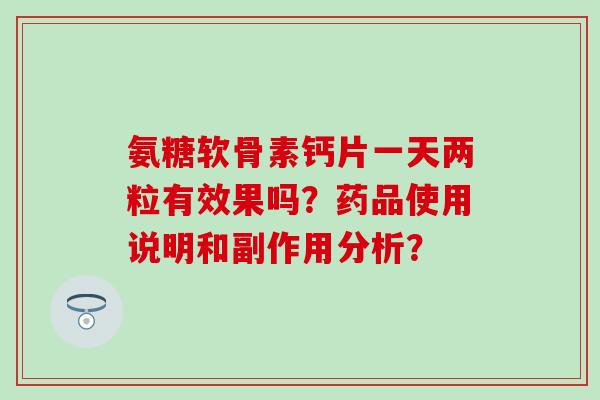 氨糖软骨素钙片一天两粒有效果吗？药品使用说明和副作用分析？