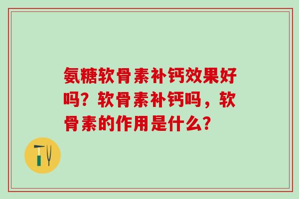 氨糖软骨素补钙效果好吗?软骨素补钙吗,软骨素的作用是什么? 氨糖软骨素补钙效果好吗?软骨素补钙吗,软骨素的作用是什么?