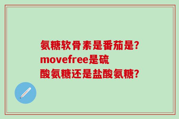 氨糖软骨素是番茄是?movefree是硫酸氨糖还是盐酸氨糖? 氨糖软骨素是番茄是?movefree是硫酸氨糖还是盐酸氨糖?