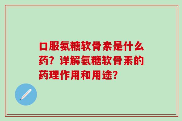 口服氨糖软骨素是什么药?详解氨糖软骨素的药理作用和用途? 口服氨糖软骨素是什么药?详解氨糖软骨素的药理作用和用途?
