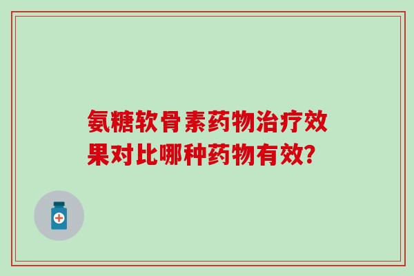 氨糖软骨素药物治疗效果对比哪种药物有效？
