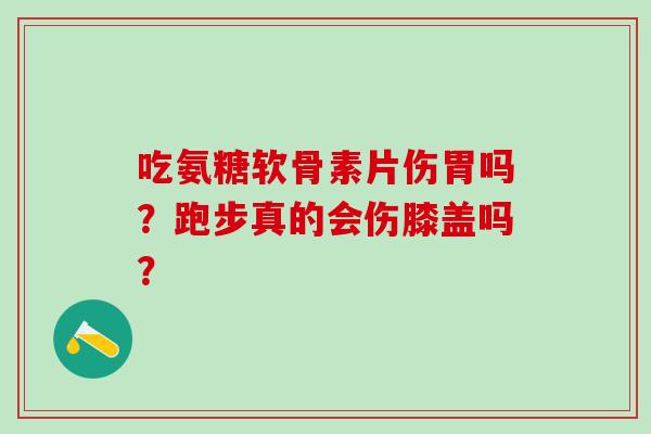 吃氨糖软骨素片伤胃吗?跑步真的会伤膝盖吗? 吃氨糖软骨素片伤胃吗?跑步真的会伤膝盖吗?