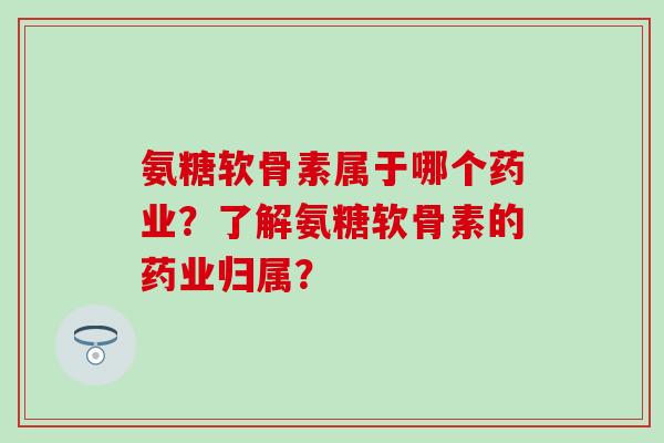 氨糖软骨素属于哪个药业？了解氨糖软骨素的药业归属？