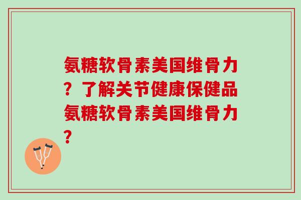氨糖软骨素美国维骨力？了解关节健康保健品氨糖软骨素美国维骨力？