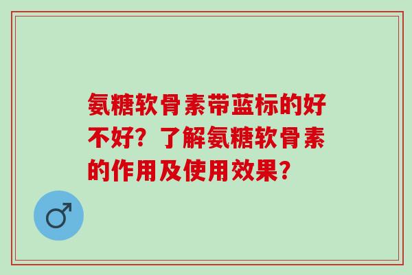氨糖软骨素带蓝标的好不好？了解氨糖软骨素的作用及使用效果？