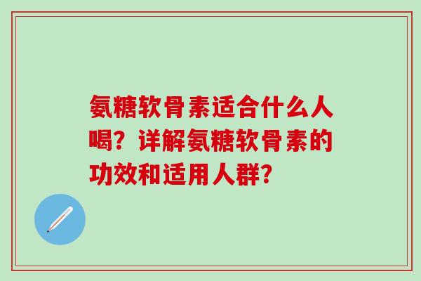 氨糖软骨素适合什么人喝?详解氨糖软骨素的功效和适用人群? 氨糖软骨素适合什么人喝?详解氨糖软骨素的功效和适用人群?