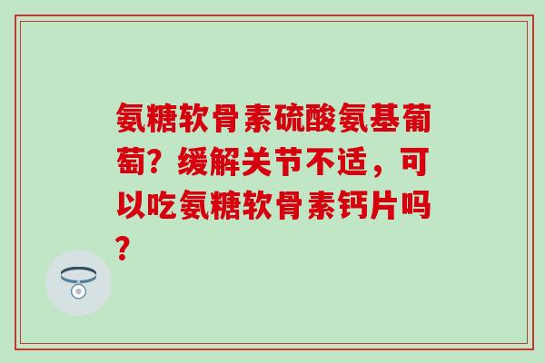 氨糖软骨素硫酸氨基葡萄？缓解关节不适，可以吃氨糖软骨素钙片吗？