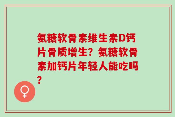 氨糖软骨素维生素D钙片?氨糖软骨素加钙片年轻人能吃吗? 氨糖软骨素维生素D钙片?氨糖软骨素加钙片年轻人能吃吗?