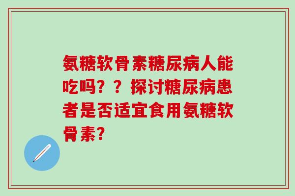 氨糖软骨素糖尿病人能吃吗？？探讨糖尿病患者是否适宜食用氨糖软骨素？