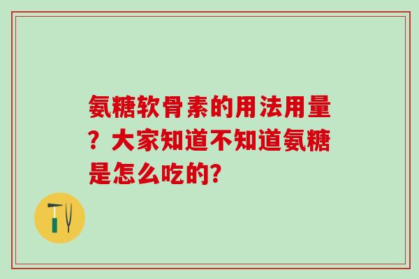 氨糖软骨素的用法用量？大家知道不知道氨糖是怎么吃的？