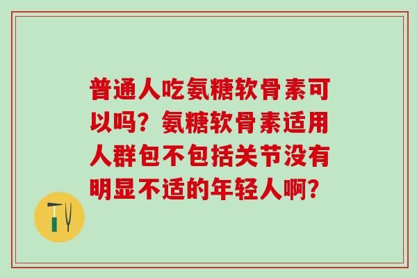 普通人吃氨糖软骨素可以吗？氨糖软骨素适用人群包不包括关节没有明显不适的年轻人啊？