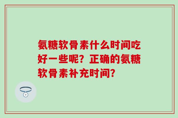 氨糖软骨素什么时间吃好一些呢？正确的氨糖软骨素补充时间？
