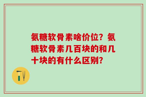 氨糖软骨素啥价位？氨糖软骨素几百块的和几十块的有什么区别？