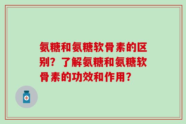 氨糖和氨糖软骨素的区别？了解氨糖和氨糖软骨素的功效和作用？