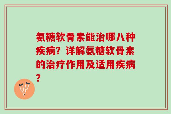 氨糖软骨素能治哪八种疾病？详解氨糖软骨素的治疗作用及适用疾病？