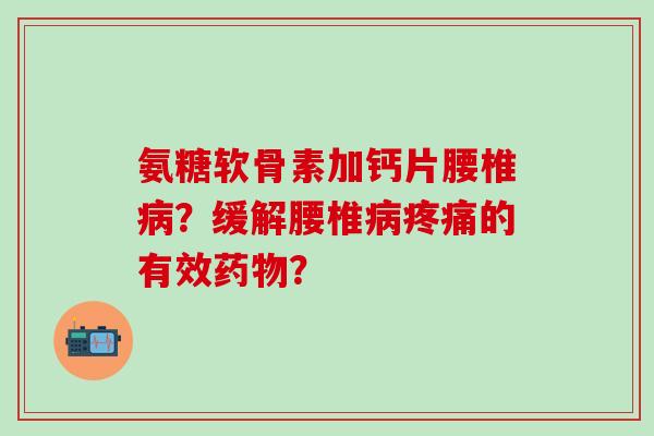 氨糖软骨素加钙片腰椎病？缓解腰椎病疼痛的有效药物？
