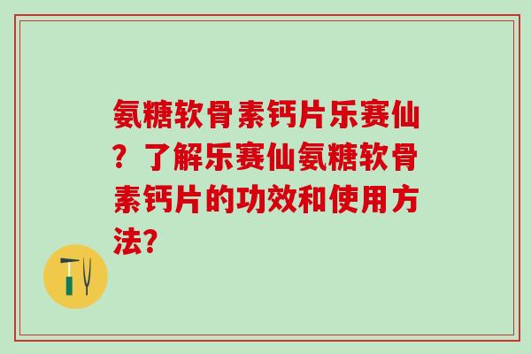 氨糖软骨素钙片乐赛仙？了解乐赛仙氨糖软骨素钙片的功效和使用方法？