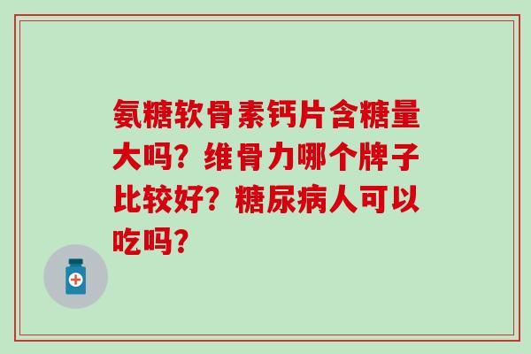 氨糖软骨素钙片含糖量大吗？维骨力哪个牌子比较好？糖尿病人可以吃吗？
