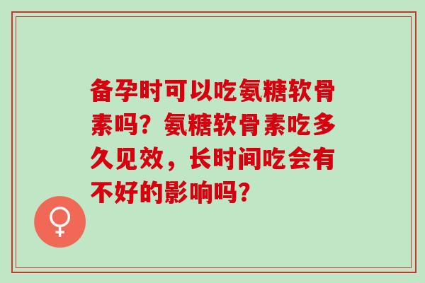 备孕时可以吃氨糖软骨素吗？氨糖软骨素吃多久见效，长时间吃会有不好的影响吗？