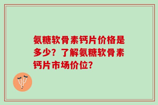 氨糖软骨素钙片价格是多少？了解氨糖软骨素钙片市场价位？