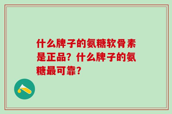 什么牌子的氨糖软骨素是正品？什么牌子的氨糖可靠？
