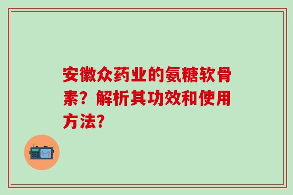 安徽众药业的氨糖软骨素？解析其功效和使用方法？