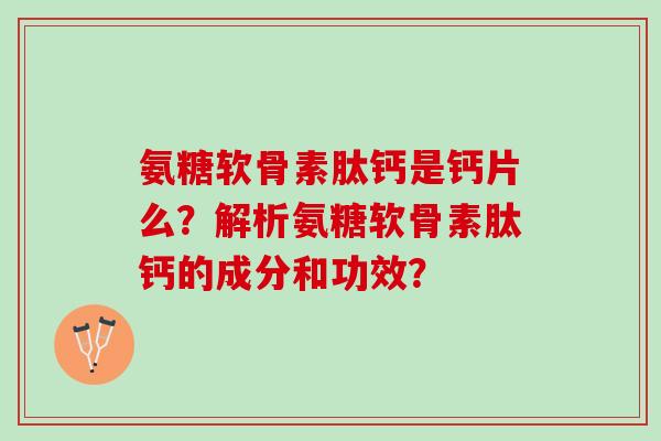 氨糖软骨素肽钙是钙片么?解析氨糖软骨素肽钙的成分和功效? 氨糖软骨素肽钙是钙片么?解析氨糖软骨素肽钙的成分和功效?