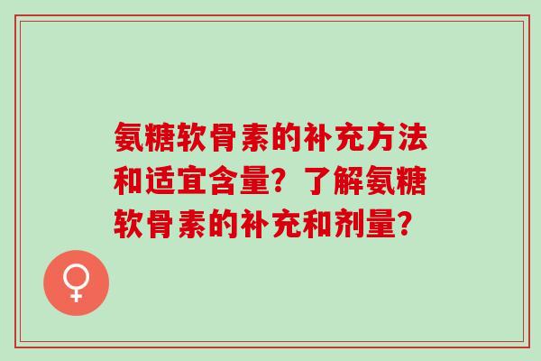 氨糖软骨素的补充方法和适宜含量?了解氨糖软骨素的补充和剂量? 氨糖软骨素的补充方法和适宜含量?了解氨糖软骨素的补充和剂量?