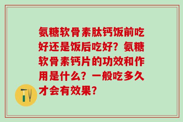 氨糖软骨素肽钙饭前吃好还是饭后吃好？氨糖软骨素钙片的功效和作用是什么？一般吃多久才会有效果？