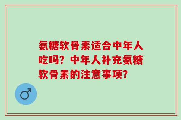 氨糖软骨素适合中年人吃吗？中年人补充氨糖软骨素的注意事项？