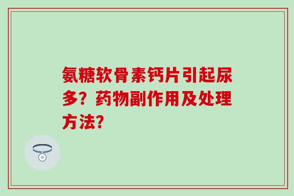 氨糖软骨素钙片引起尿多？药物副作用及处理方法？