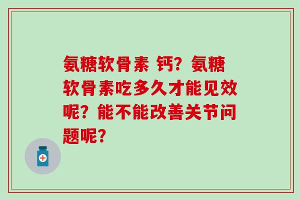 氨糖软骨素 钙？氨糖软骨素吃多久才能见效呢？能不能改善关节问题呢？