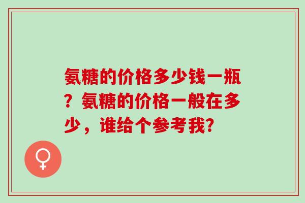 氨糖的价格多少钱一瓶？氨糖的价格一般在多少，谁给个参考我？