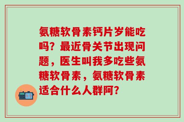 氨糖软骨素钙片岁能吃吗?近骨关节出现问题,医生叫我多吃些氨糖软骨素,氨糖软骨素适合什么人群阿? 氨糖软骨素钙片岁能吃吗?近骨关节出现问题,医生叫我多吃些氨糖软骨素,氨糖软骨素适合什么人群阿?