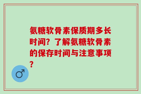 氨糖软骨素保质期多长时间？了解氨糖软骨素的保存时间与注意事项？