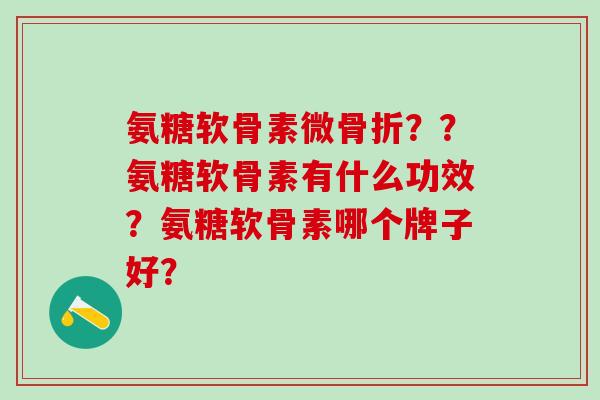 氨糖软骨素微??氨糖软骨素有什么功效?氨糖软骨素哪个牌子好? 氨糖软骨素微??氨糖软骨素有什么功效?氨糖软骨素哪个牌子好?