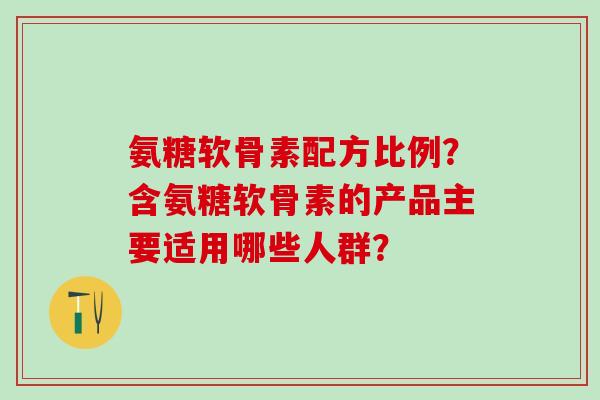 氨糖软骨素配方比例？含氨糖软骨素的产品主要适用哪些人群？