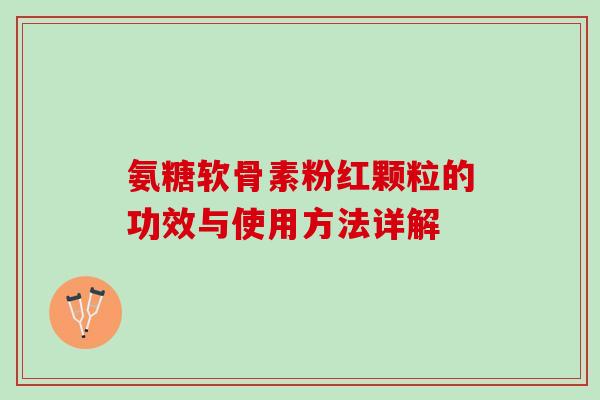 氨糖软骨素粉红颗粒的功效与使用方法详解