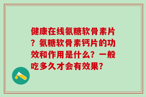 健康在线氨糖软骨素片？氨糖软骨素钙片的功效和作用是什么？一般吃多久才会有效果？