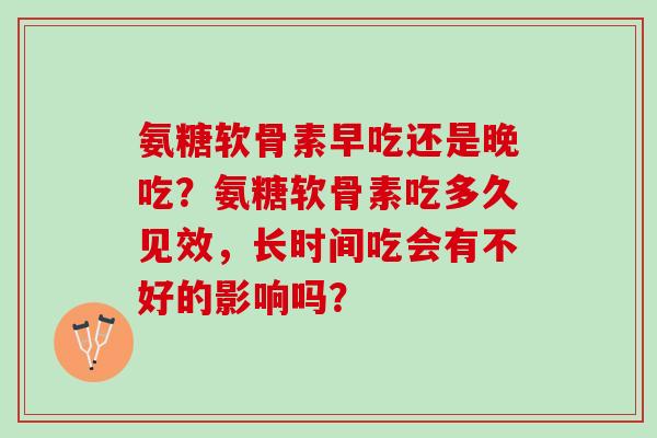 氨糖软骨素早吃还是晚吃？氨糖软骨素吃多久见效，长时间吃会有不好的影响吗？