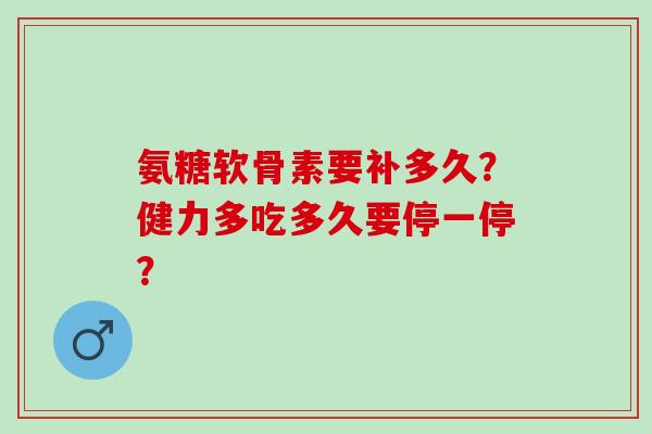 氨糖软骨素要补多久？健力多吃多久要停一停？