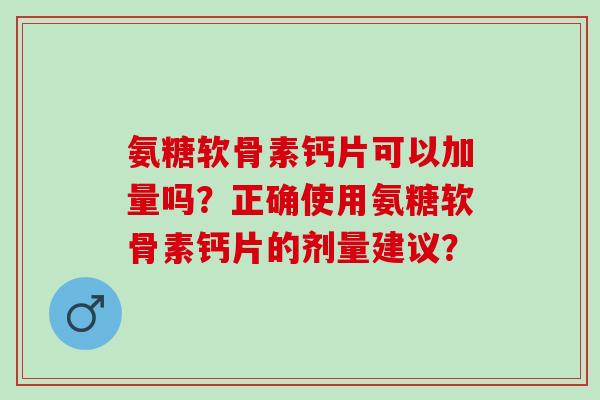 氨糖软骨素钙片可以加量吗？正确使用氨糖软骨素钙片的剂量建议？