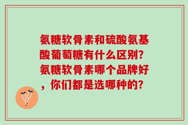氨糖软骨素和硫酸氨基酸葡萄糖有什么区别?氨糖软骨素哪个品牌好,你们都是选哪种的? 氨糖软骨素和硫酸氨基酸葡萄糖有什么区别?氨糖软骨素哪个品牌好,你们都是选哪种的?